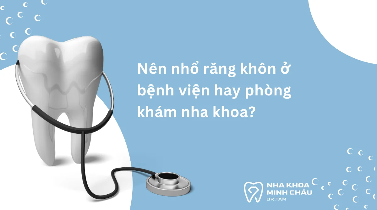 Nên nhổ răng khôn ở bệnh viện hay phòng khám? Lời khuyên từ chuyên gia